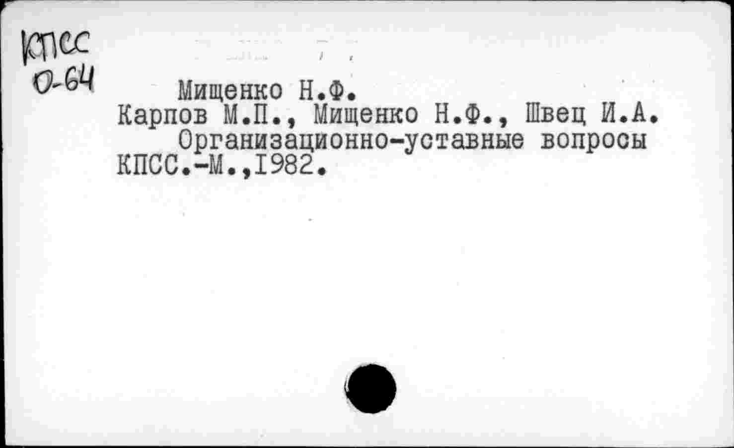 ﻿Мищенко Н.Ф.
Карпов М.П., Мищенко Н.Ф., Швец И.А.
Организационно-уставные вопросы КПСС.-М.»1982.